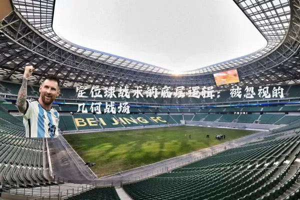定位球战术的底层逻辑：被忽视的几何战场