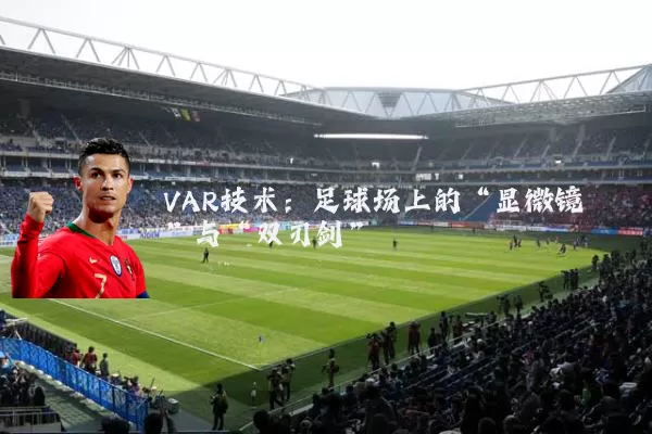 VAR技术：足球场上的“显微镜”与“双刃剑”