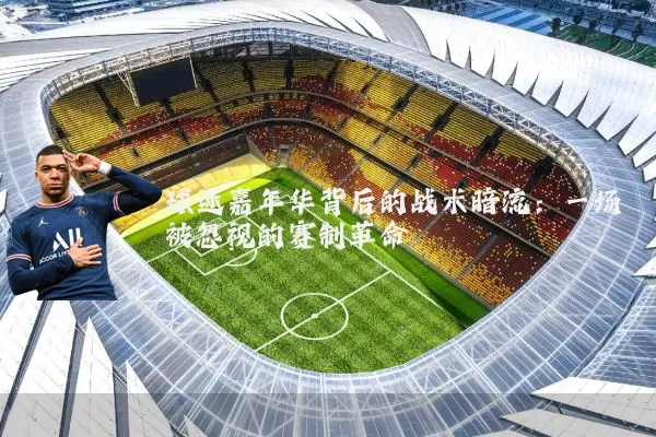 球迷嘉年华背后的战术暗流:一场被忽视的赛制革命