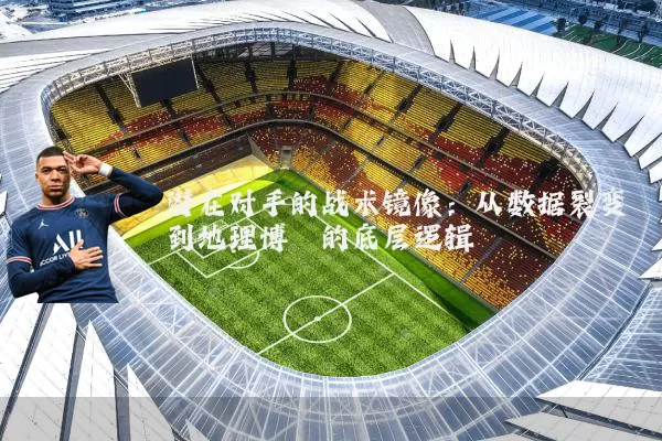 潜在对手的战术镜像:从数据裂变到地理博弈的底层逻辑