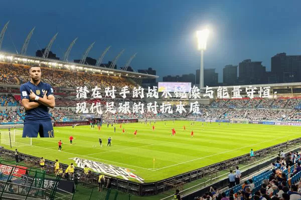 潜在对手的战术镜像与能量守恒：现代足球的对抗本质