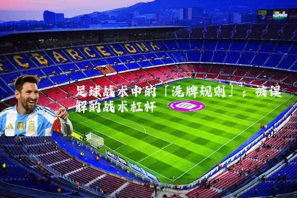 足球战术中的「洗牌规则」：被误解的战术杠杆