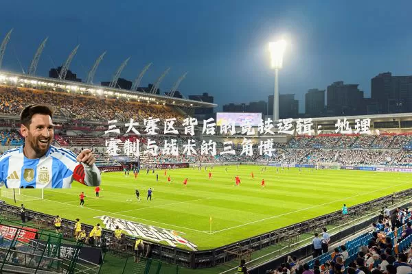 三大赛区背后的竞技逻辑：地理、赛制与战术的三角博弈