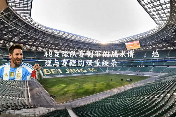 48支球队赛制下的战术博弈：地理与赛程的双重绞杀