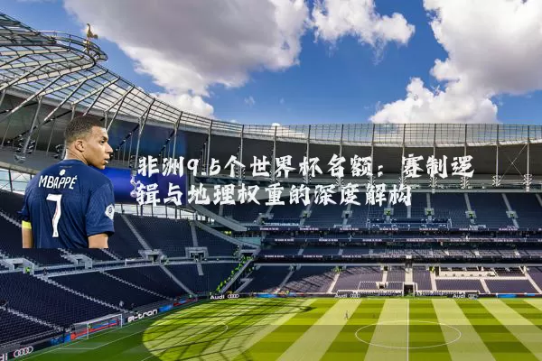 非洲9.5个世界杯名额：赛制逻辑与地理权重的深度解构