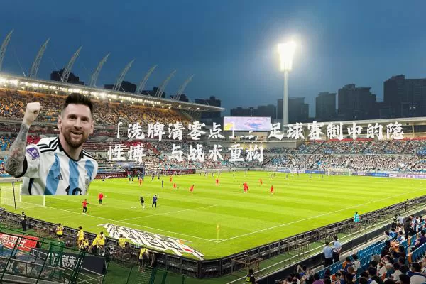 「洗牌清零点」:足球赛制中的隐性博弈与战术重构