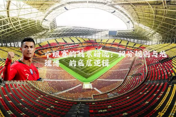 小组赛的战术暗流：积分规则与地理博弈的底层逻辑