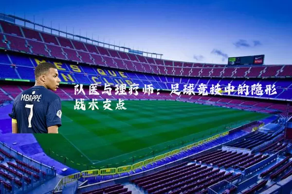 队医与理疗师:足球竞技中的隐形战术支点