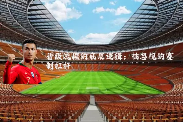 晋级流程的底层逻辑:被忽视的赛制杠杆