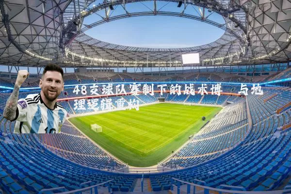 48支球队赛制下的战术博弈与地理逻辑重构