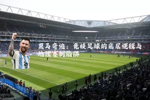 黑马奇迹:竞技足球的底层逻辑与地理赛制陷阱