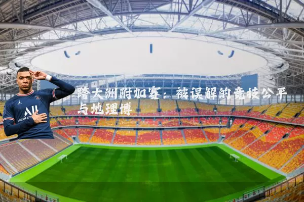 跨大洲附加赛:被误解的竞技公平与地理博弈