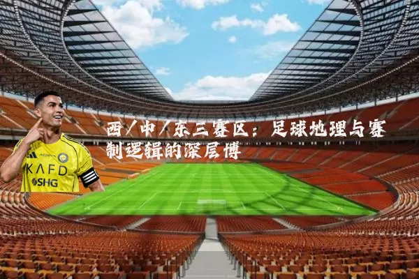 西/中/东三赛区:足球地理与赛制逻辑的深层博弈